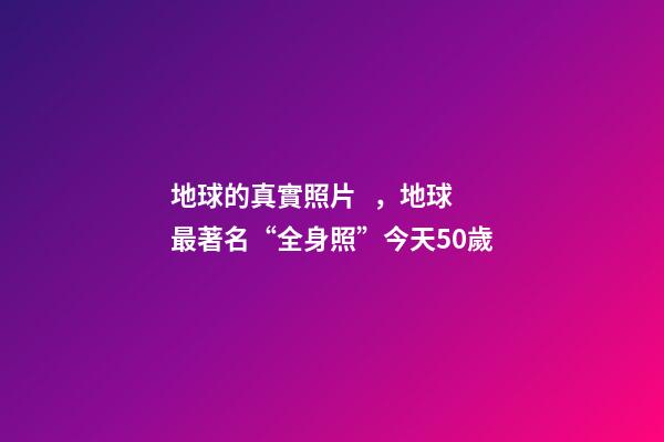 地球的真實照片，地球最著名“全身照”今天50歲